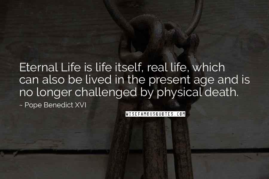 Pope Benedict XVI Quotes: Eternal Life is life itself, real life, which can also be lived in the present age and is no longer challenged by physical death.