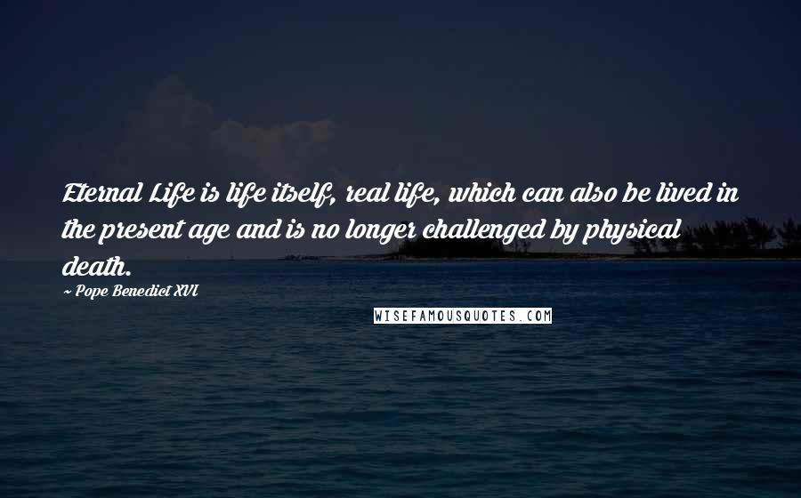 Pope Benedict XVI Quotes: Eternal Life is life itself, real life, which can also be lived in the present age and is no longer challenged by physical death.