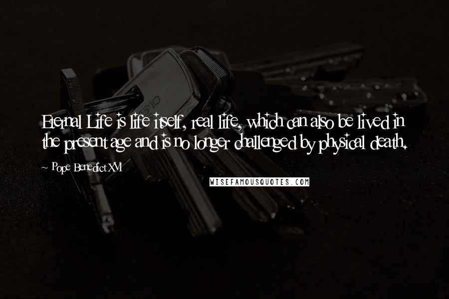 Pope Benedict XVI Quotes: Eternal Life is life itself, real life, which can also be lived in the present age and is no longer challenged by physical death.