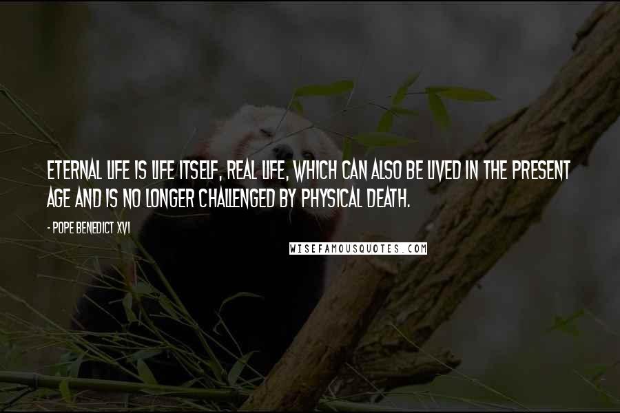 Pope Benedict XVI Quotes: Eternal Life is life itself, real life, which can also be lived in the present age and is no longer challenged by physical death.