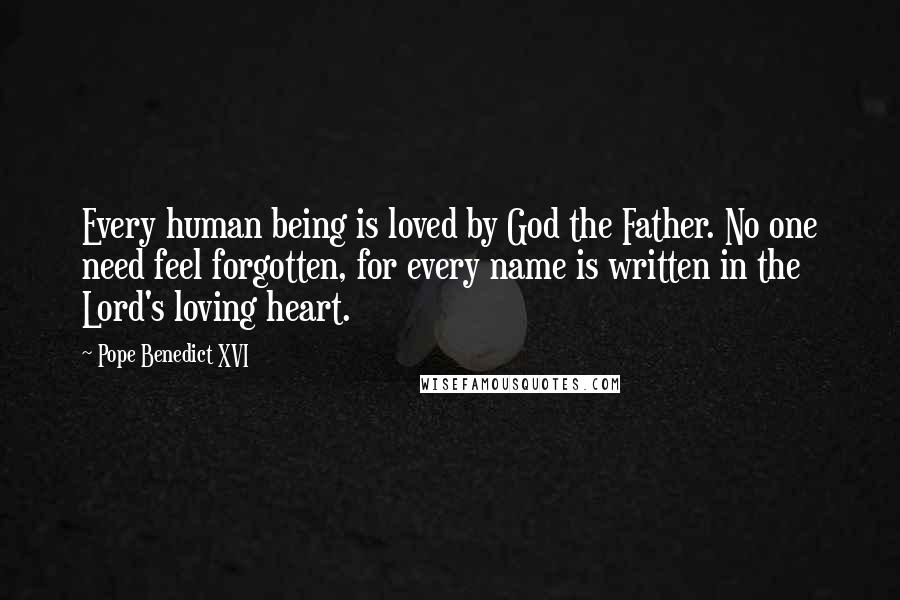 Pope Benedict XVI Quotes: Every human being is loved by God the Father. No one need feel forgotten, for every name is written in the Lord's loving heart.