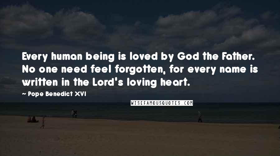 Pope Benedict XVI Quotes: Every human being is loved by God the Father. No one need feel forgotten, for every name is written in the Lord's loving heart.