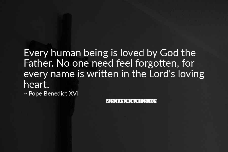 Pope Benedict XVI Quotes: Every human being is loved by God the Father. No one need feel forgotten, for every name is written in the Lord's loving heart.