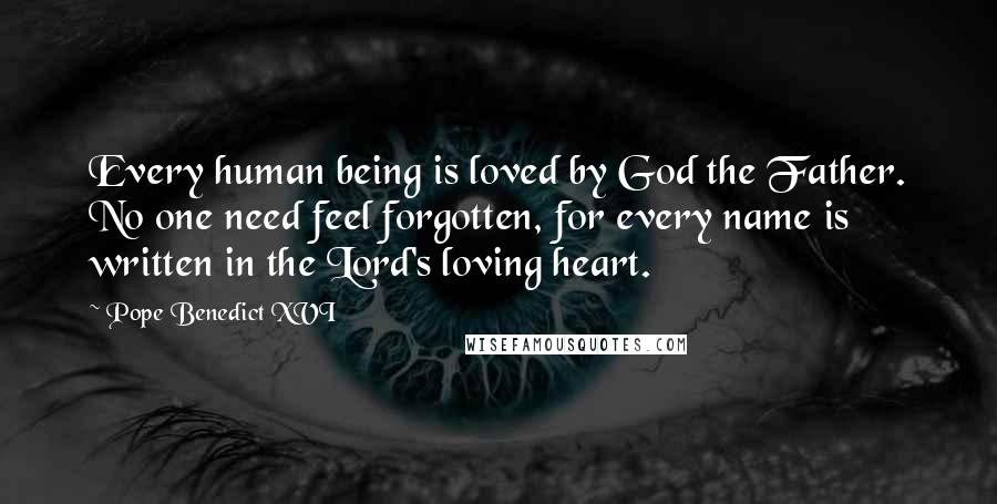 Pope Benedict XVI Quotes: Every human being is loved by God the Father. No one need feel forgotten, for every name is written in the Lord's loving heart.