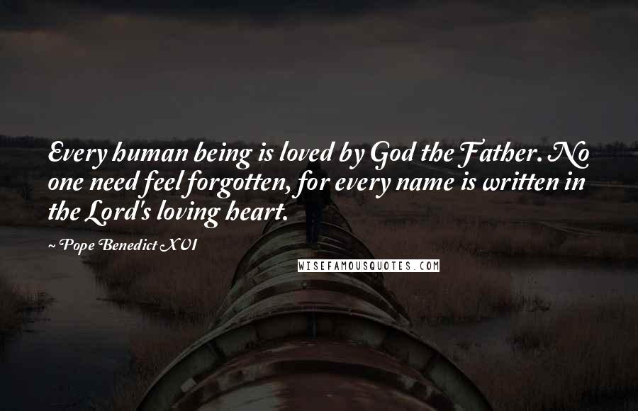 Pope Benedict XVI Quotes: Every human being is loved by God the Father. No one need feel forgotten, for every name is written in the Lord's loving heart.