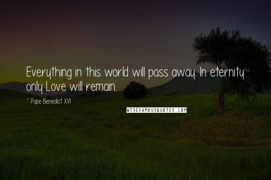 Pope Benedict XVI Quotes: Everything in this world will pass away. In eternity only Love will remain.