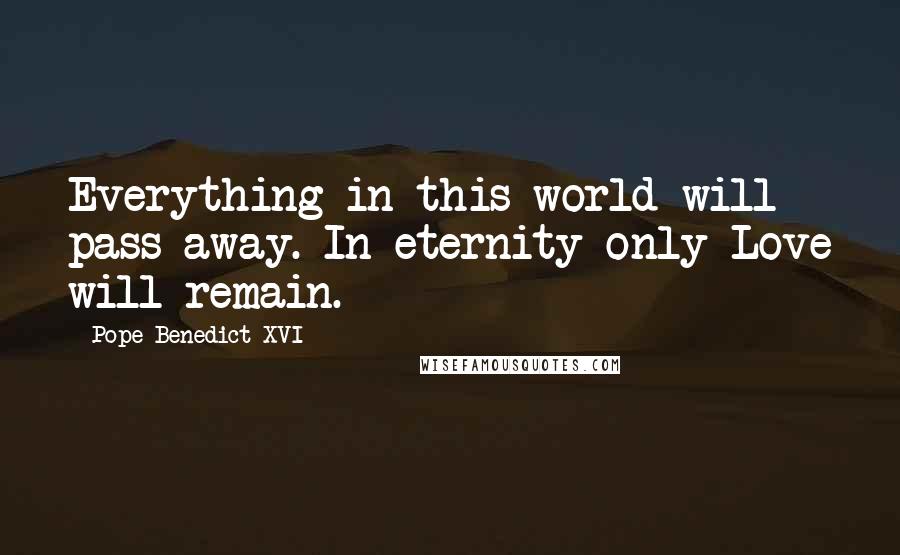 Pope Benedict XVI Quotes: Everything in this world will pass away. In eternity only Love will remain.