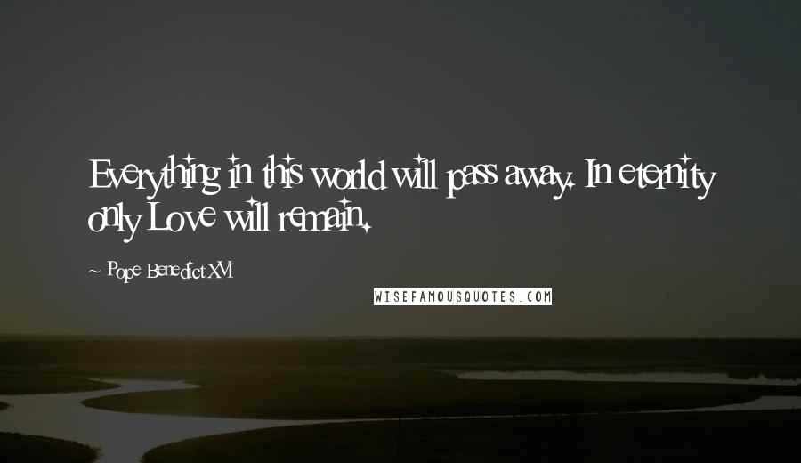 Pope Benedict XVI Quotes: Everything in this world will pass away. In eternity only Love will remain.