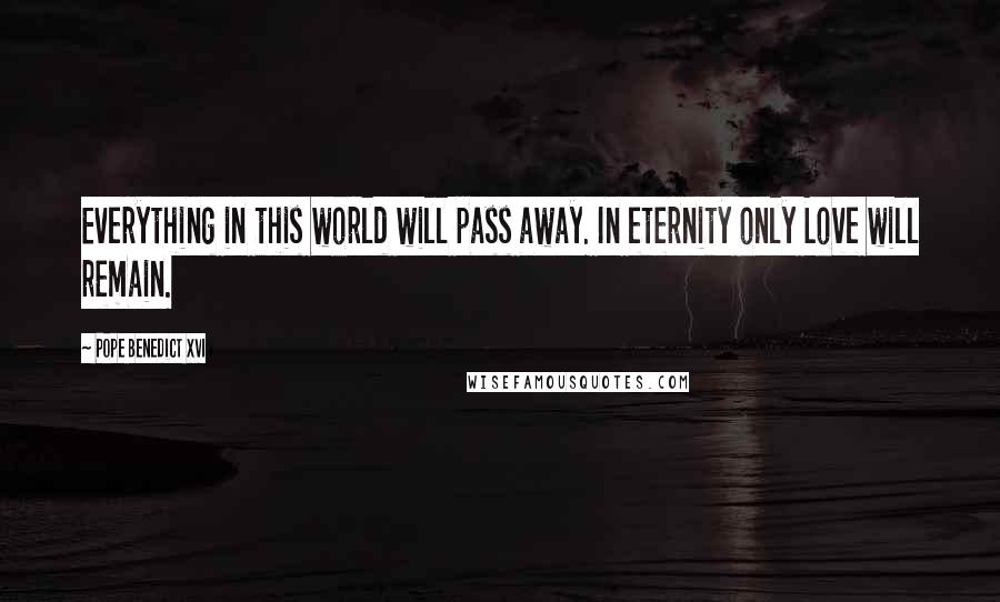 Pope Benedict XVI Quotes: Everything in this world will pass away. In eternity only Love will remain.