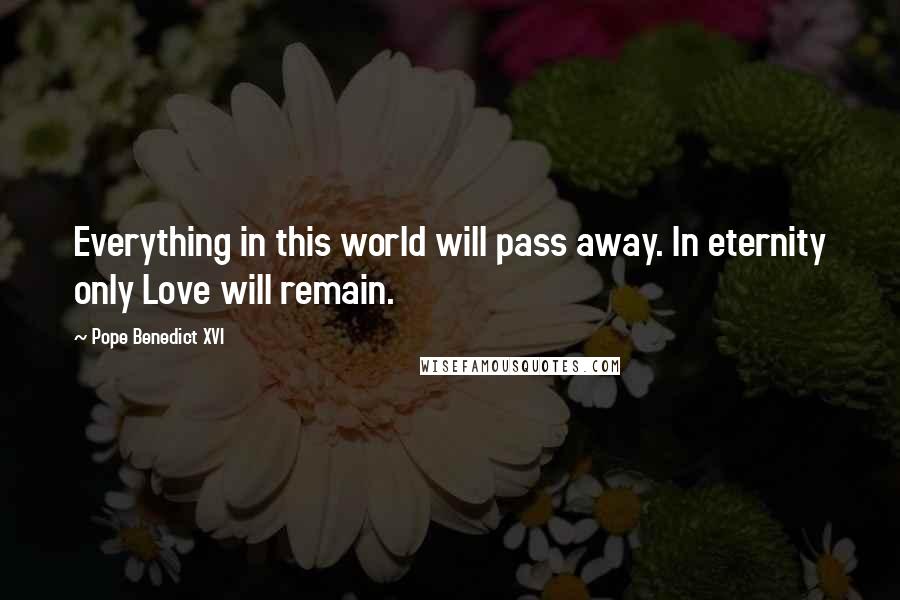 Pope Benedict XVI Quotes: Everything in this world will pass away. In eternity only Love will remain.