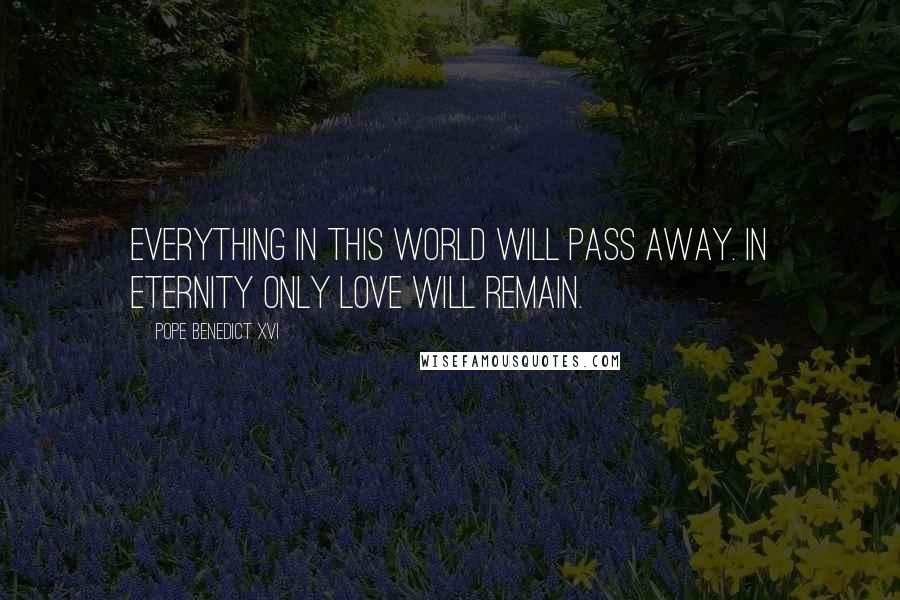 Pope Benedict XVI Quotes: Everything in this world will pass away. In eternity only Love will remain.