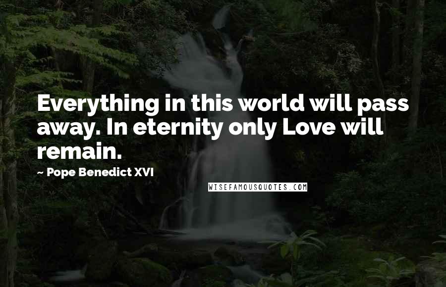 Pope Benedict XVI Quotes: Everything in this world will pass away. In eternity only Love will remain.