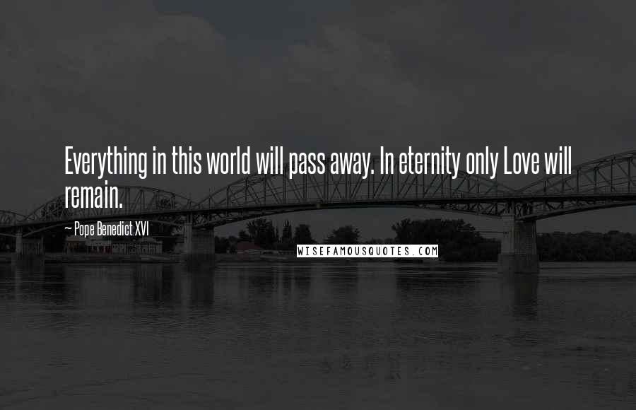 Pope Benedict XVI Quotes: Everything in this world will pass away. In eternity only Love will remain.