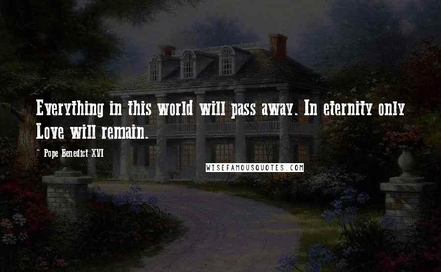 Pope Benedict XVI Quotes: Everything in this world will pass away. In eternity only Love will remain.