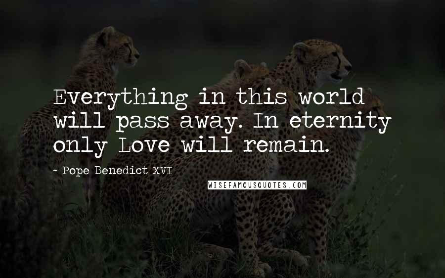 Pope Benedict XVI Quotes: Everything in this world will pass away. In eternity only Love will remain.