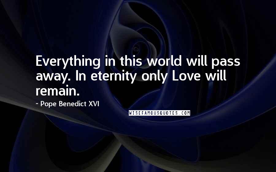 Pope Benedict XVI Quotes: Everything in this world will pass away. In eternity only Love will remain.