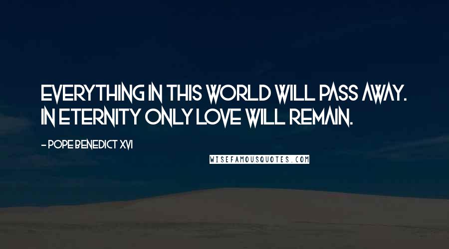 Pope Benedict XVI Quotes: Everything in this world will pass away. In eternity only Love will remain.