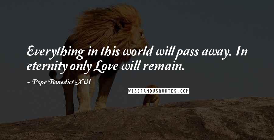 Pope Benedict XVI Quotes: Everything in this world will pass away. In eternity only Love will remain.