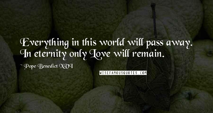 Pope Benedict XVI Quotes: Everything in this world will pass away. In eternity only Love will remain.