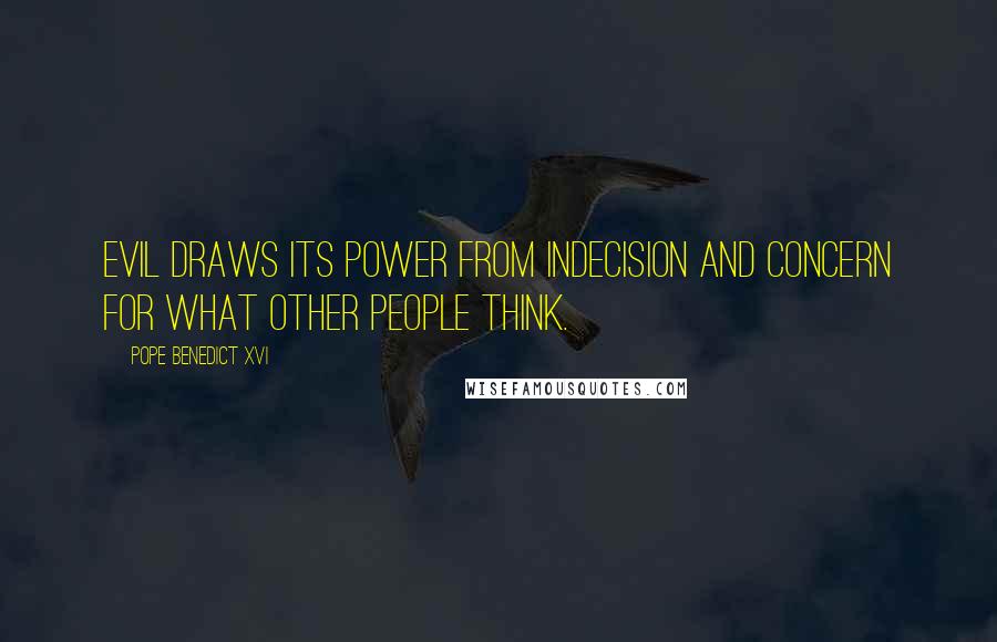 Pope Benedict XVI Quotes: Evil draws its power from indecision and concern for what other people think.