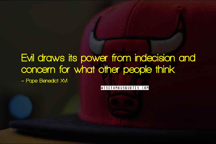 Pope Benedict XVI Quotes: Evil draws its power from indecision and concern for what other people think.