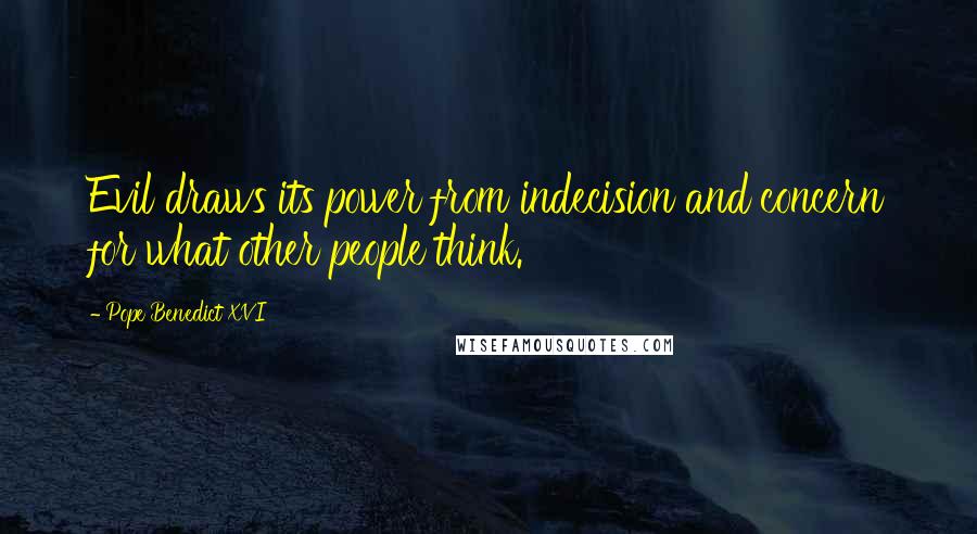 Pope Benedict XVI Quotes: Evil draws its power from indecision and concern for what other people think.