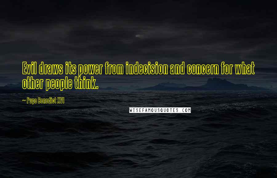 Pope Benedict XVI Quotes: Evil draws its power from indecision and concern for what other people think.
