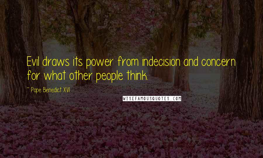 Pope Benedict XVI Quotes: Evil draws its power from indecision and concern for what other people think.