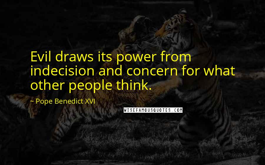 Pope Benedict XVI Quotes: Evil draws its power from indecision and concern for what other people think.