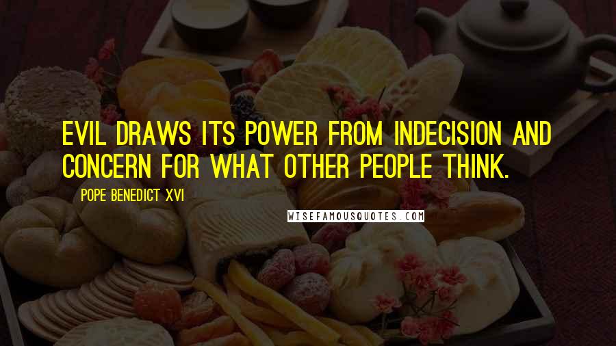 Pope Benedict XVI Quotes: Evil draws its power from indecision and concern for what other people think.
