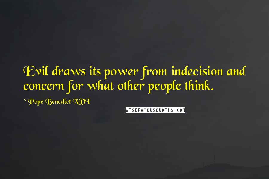 Pope Benedict XVI Quotes: Evil draws its power from indecision and concern for what other people think.