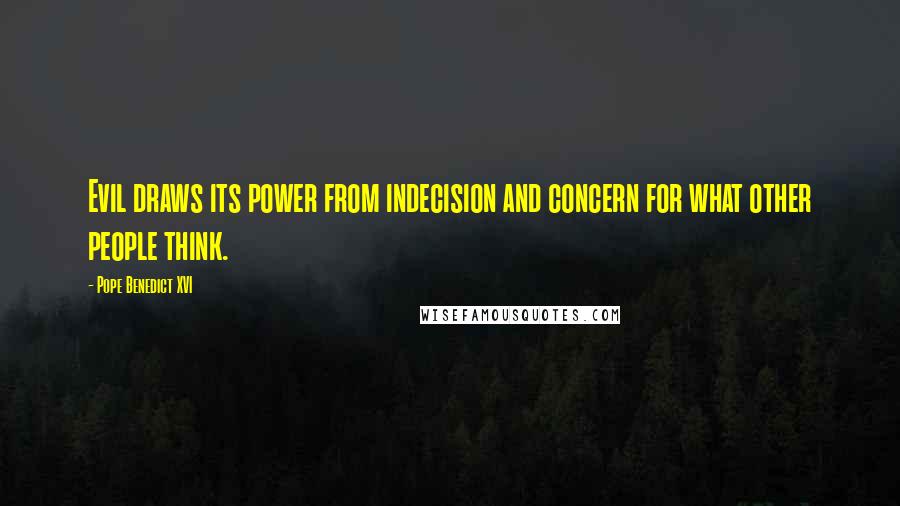 Pope Benedict XVI Quotes: Evil draws its power from indecision and concern for what other people think.