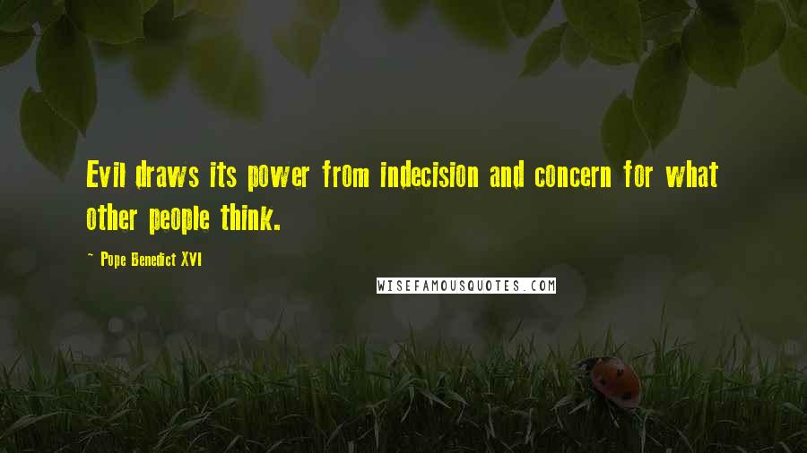 Pope Benedict XVI Quotes: Evil draws its power from indecision and concern for what other people think.