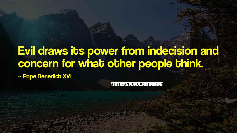 Pope Benedict XVI Quotes: Evil draws its power from indecision and concern for what other people think.