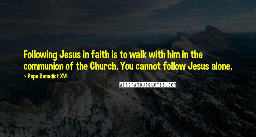 Pope Benedict XVI Quotes: Following Jesus in faith is to walk with him in the communion of the Church. You cannot follow Jesus alone.