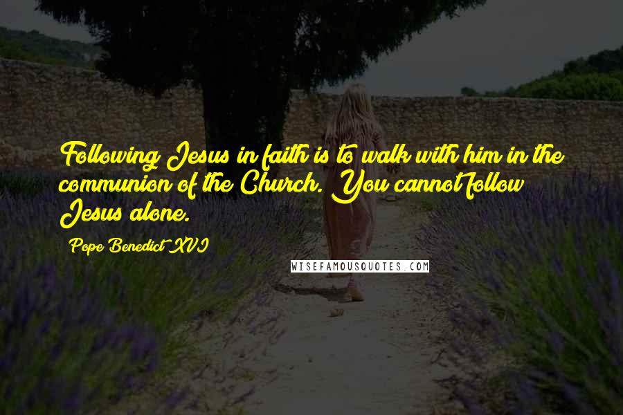 Pope Benedict XVI Quotes: Following Jesus in faith is to walk with him in the communion of the Church. You cannot follow Jesus alone.