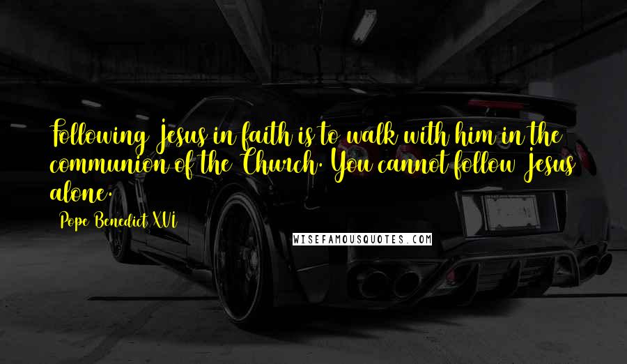 Pope Benedict XVI Quotes: Following Jesus in faith is to walk with him in the communion of the Church. You cannot follow Jesus alone.