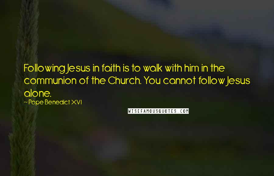 Pope Benedict XVI Quotes: Following Jesus in faith is to walk with him in the communion of the Church. You cannot follow Jesus alone.