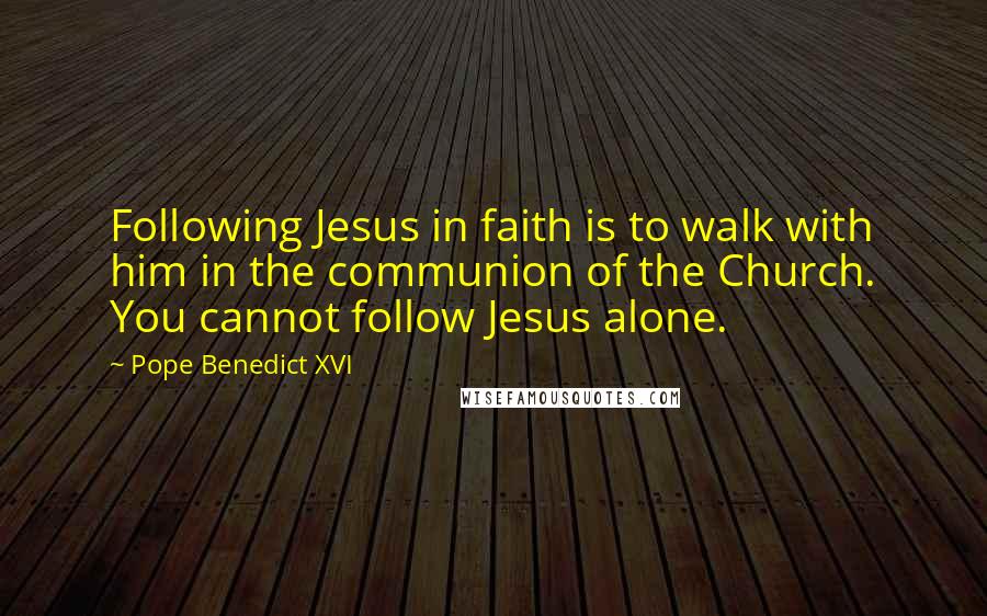 Pope Benedict XVI Quotes: Following Jesus in faith is to walk with him in the communion of the Church. You cannot follow Jesus alone.