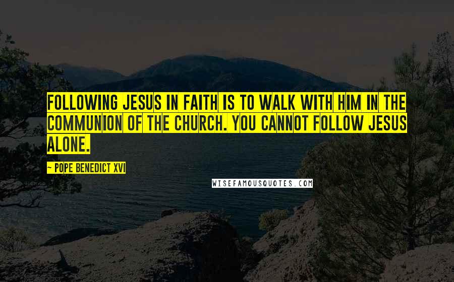 Pope Benedict XVI Quotes: Following Jesus in faith is to walk with him in the communion of the Church. You cannot follow Jesus alone.