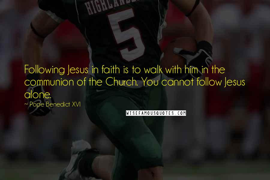 Pope Benedict XVI Quotes: Following Jesus in faith is to walk with him in the communion of the Church. You cannot follow Jesus alone.