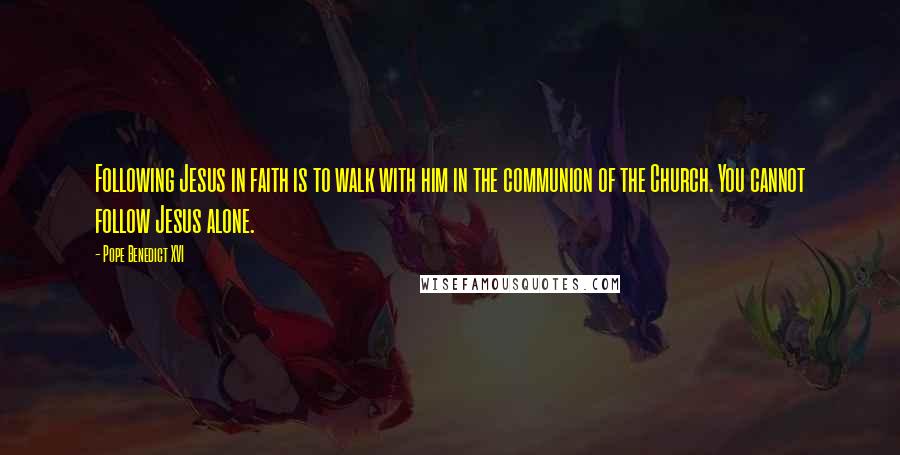 Pope Benedict XVI Quotes: Following Jesus in faith is to walk with him in the communion of the Church. You cannot follow Jesus alone.