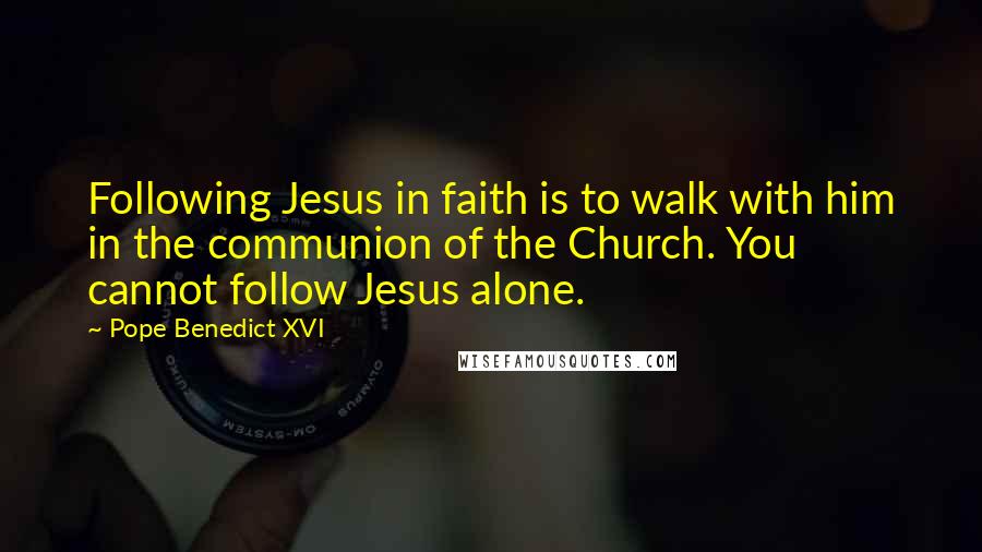 Pope Benedict XVI Quotes: Following Jesus in faith is to walk with him in the communion of the Church. You cannot follow Jesus alone.