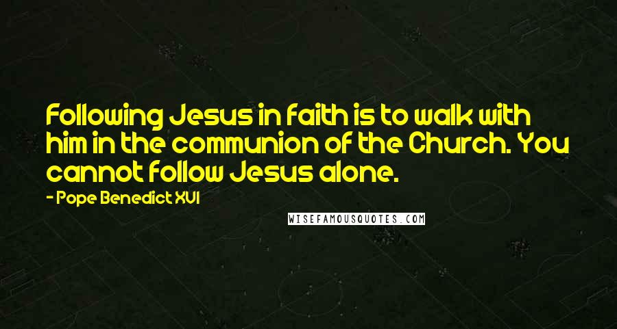 Pope Benedict XVI Quotes: Following Jesus in faith is to walk with him in the communion of the Church. You cannot follow Jesus alone.