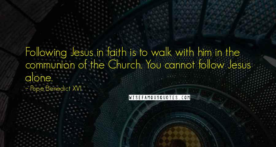 Pope Benedict XVI Quotes: Following Jesus in faith is to walk with him in the communion of the Church. You cannot follow Jesus alone.