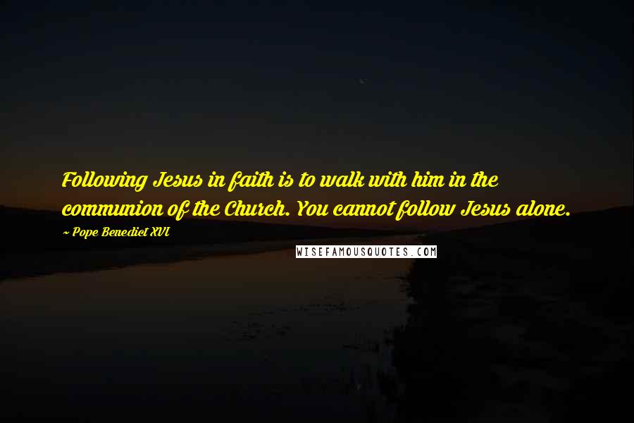 Pope Benedict XVI Quotes: Following Jesus in faith is to walk with him in the communion of the Church. You cannot follow Jesus alone.