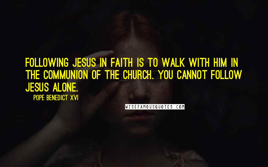 Pope Benedict XVI Quotes: Following Jesus in faith is to walk with him in the communion of the Church. You cannot follow Jesus alone.