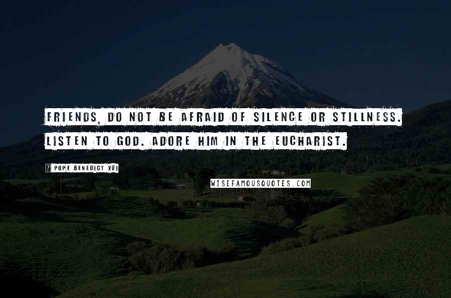Pope Benedict XVI Quotes: Friends, do not be afraid of silence or stillness. Listen to God. Adore Him in the Eucharist.