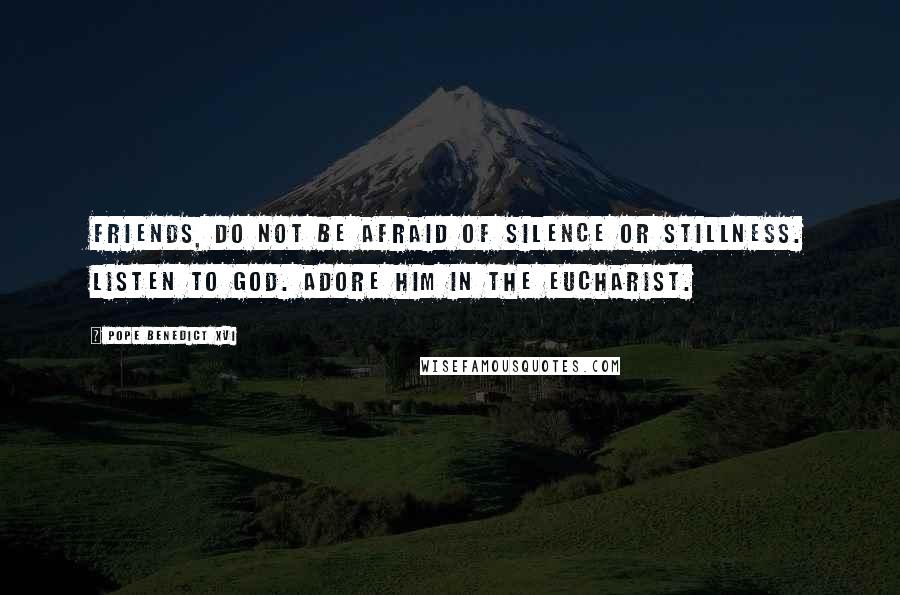 Pope Benedict XVI Quotes: Friends, do not be afraid of silence or stillness. Listen to God. Adore Him in the Eucharist.