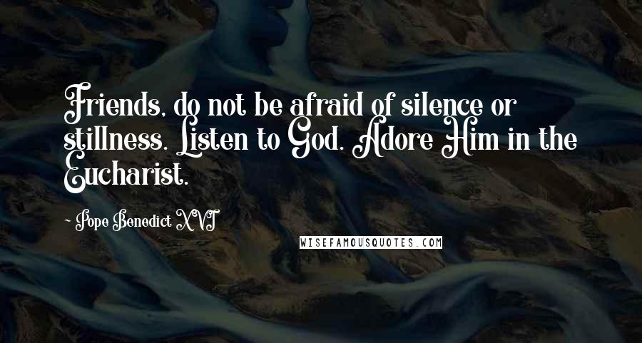 Pope Benedict XVI Quotes: Friends, do not be afraid of silence or stillness. Listen to God. Adore Him in the Eucharist.